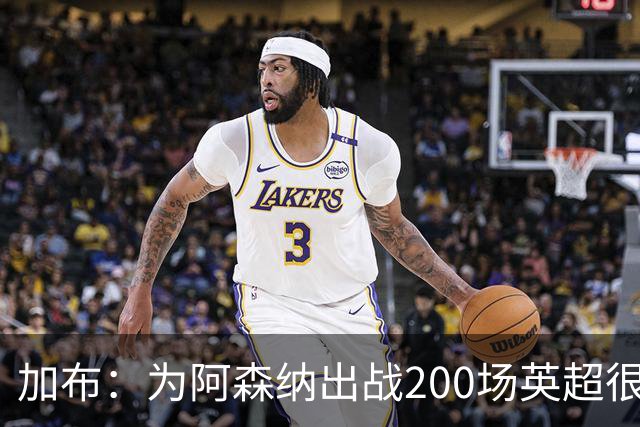 加布：为阿森纳出战200场英超很自豪；最重要的是拿到3分