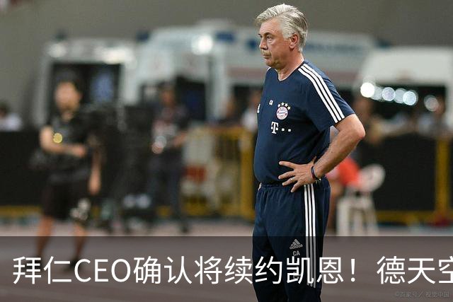 拜仁CEO确认将续约凯恩！德天空：巴黎有意勒沃库森天才！