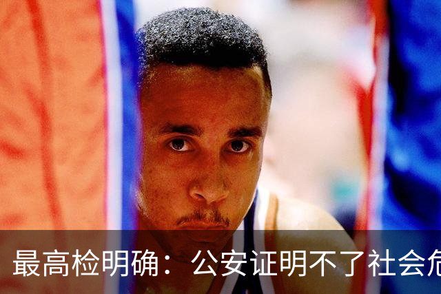 最高检明确：公安证明不了社会危险性，检察院就应不批捕