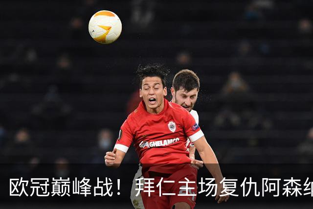 欧冠巅峰战！拜仁主场复仇阿森纳，矛盾之争谁能笑到最后？